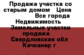 Продажа участка со старым домом › Цена ­ 2 000 000 - Все города Недвижимость » Земельные участки продажа   . Свердловская обл.,Качканар г.